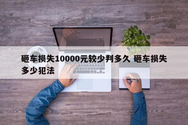 砸车损失10000元较少判多久 砸车损失多少犯法