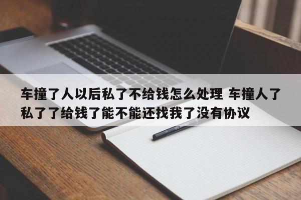车撞了人以后私了不给钱怎么处理 车撞人了私了了给钱了能不能还找我了没有协议