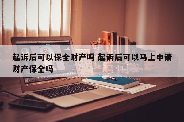 起诉后可以保全财产吗 起诉后可以马上申请财产保全吗