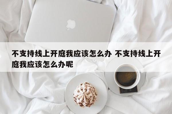 不支持线上开庭我应该怎么办 不支持线上开庭我应该怎么办呢
