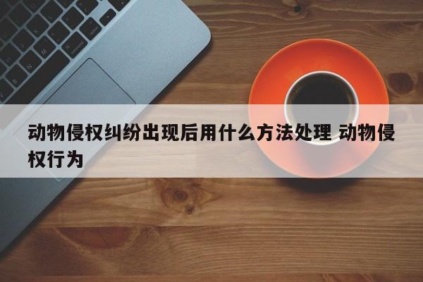 动物侵权纠纷出现后用什么方法处理 动物侵权行为