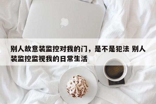 别人故意装监控对我的门，是不是犯法 别人装监控监视我的日常生活