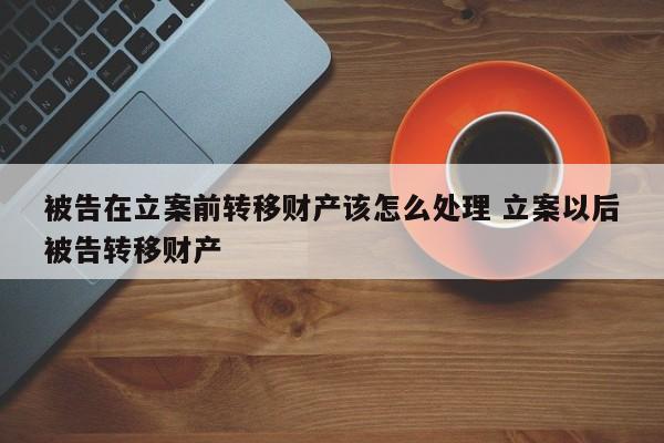 被告在立案前转移财产该怎么处理 立案以后被告转移财产