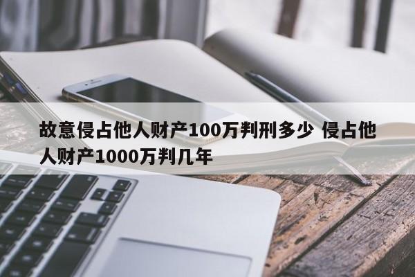故意侵占他人财产100万判刑多少 侵占他人财产1000万判几年