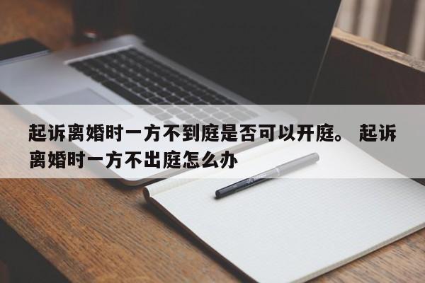 起诉离婚时一方不到庭是否可以开庭。 起诉离婚时一方不出庭怎么办