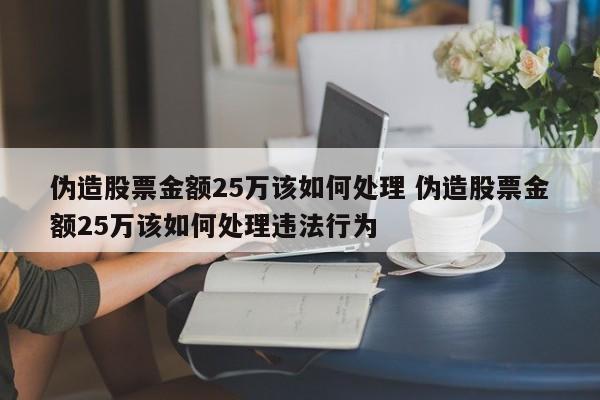伪造股票金额25万该如何处理 伪造股票金额25万该如何处理违法行为