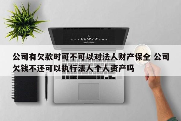 公司有欠款时可不可以对法人财产保全 公司欠钱不还可以执行法人个人资产吗