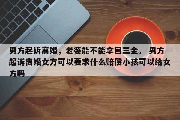 男方起诉离婚，老婆能不能拿回三金。 男方起诉离婚女方可以要求什么赔偿小孩可以给女方吗
