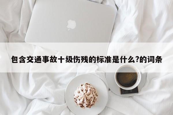 包含交通事故十级伤残的标准是什么?的词条