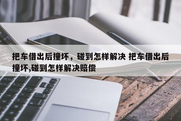 把车借出后撞坏，碰到怎样解决 把车借出后撞坏,碰到怎样解决赔偿