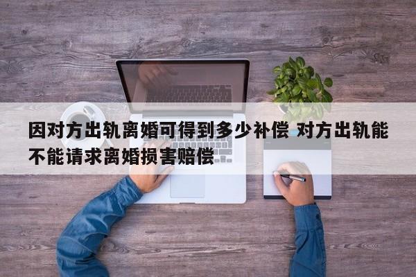 因对方出轨离婚可得到多少补偿 对方出轨能不能请求离婚损害赔偿