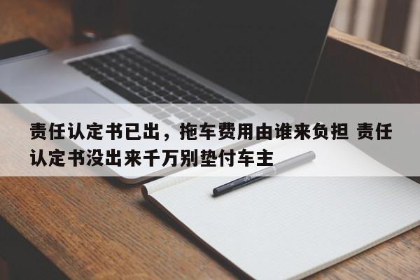 责任认定书已出，拖车费用由谁来负担 责任认定书没出来千万别垫付车主