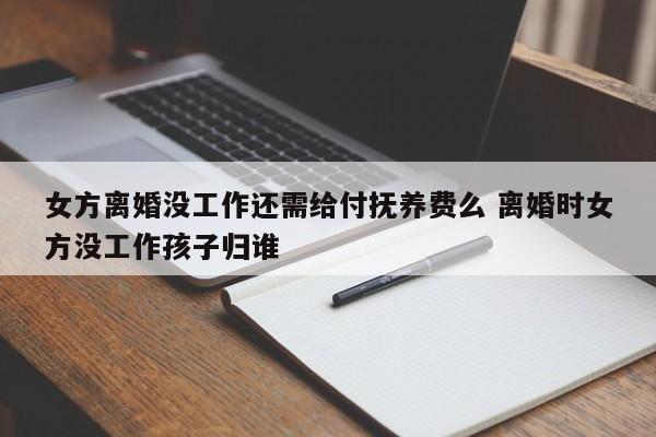 女方离婚没工作还需给付抚养费么 离婚时女方没工作孩子归谁