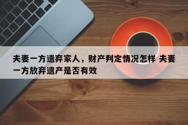 夫妻一方遗弃家人，财产判定情况怎样 夫妻一方放弃遗产是否有效