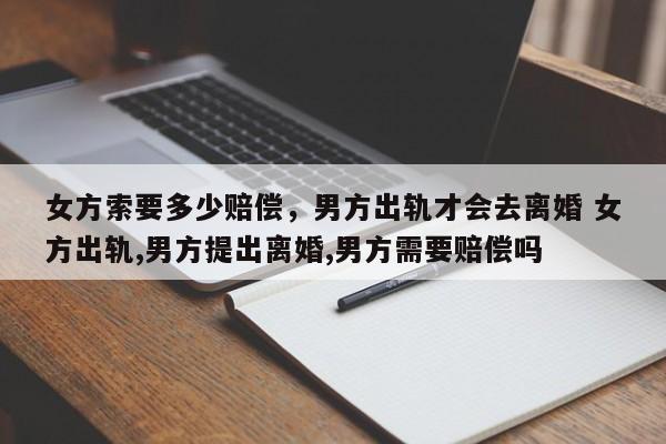 女方索要多少赔偿，男方出轨才会去离婚 女方出轨,男方提出离婚,男方需要赔偿吗
