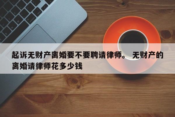 起诉无财产离婚要不要聘请律师。 无财产的离婚请律师花多少钱