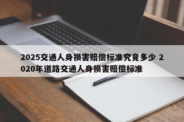 2025交通人身损害赔偿标准究竟多少 2020年道路交通人身损害赔偿标准