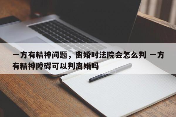 一方有精神问题，离婚时法院会怎么判 一方有精神障碍可以判离婚吗