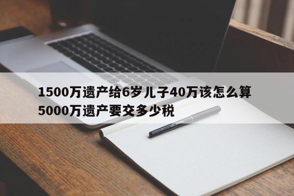 1500万遗产给6岁儿子40万该怎么算 5000万遗产要交多少税