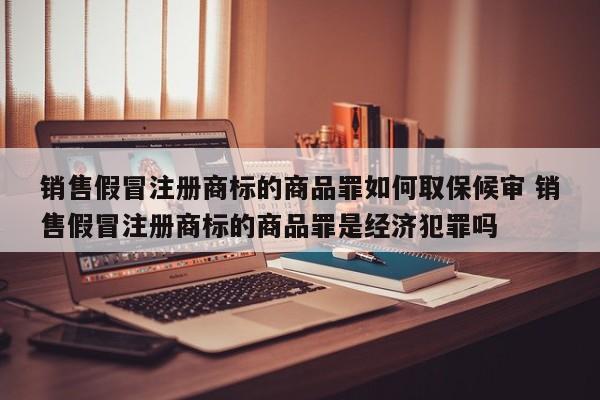 销售假冒注册商标的商品罪如何取保候审 销售假冒注册商标的商品罪是经济犯罪吗