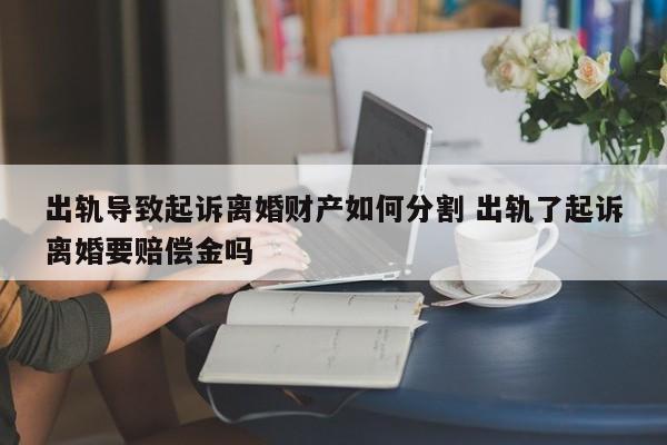 出轨导致起诉离婚财产如何分割 出轨了起诉离婚要赔偿金吗