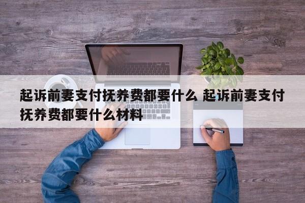 起诉前妻支付抚养费都要什么 起诉前妻支付抚养费都要什么材料