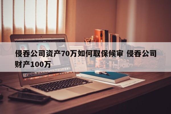 侵吞公司资产70万如何取保候审 侵吞公司财产100万
