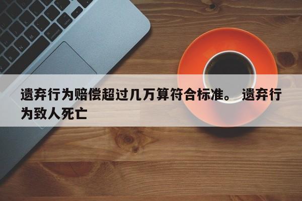 遗弃行为赔偿超过几万算符合标准。 遗弃行为致人死亡