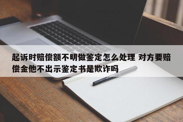 起诉时赔偿额不明做鉴定怎么处理 对方要赔偿金他不出示鉴定书是欺诈吗