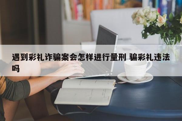 遇到彩礼诈骗案会怎样进行量刑 骗彩礼违法吗