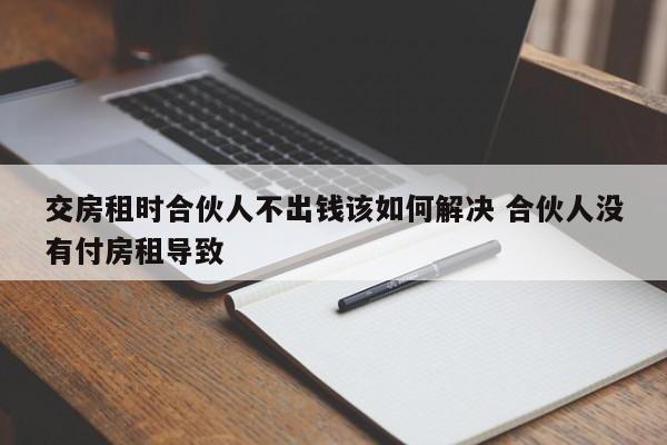 交房租时合伙人不出钱该如何解决 合伙人没有付房租导致