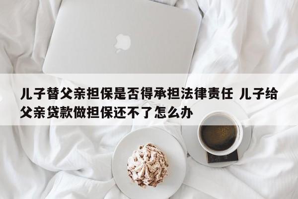 儿子替父亲担保是否得承担法律责任 儿子给父亲贷款做担保还不了怎么办