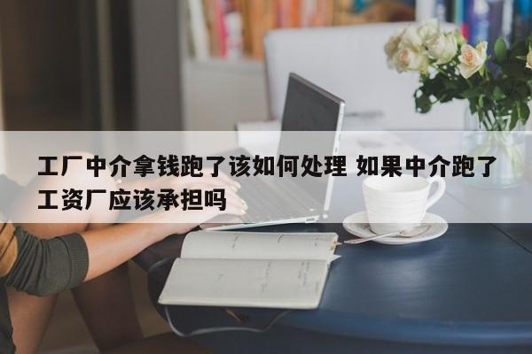 工厂中介拿钱跑了该如何处理 如果中介跑了工资厂应该承担吗