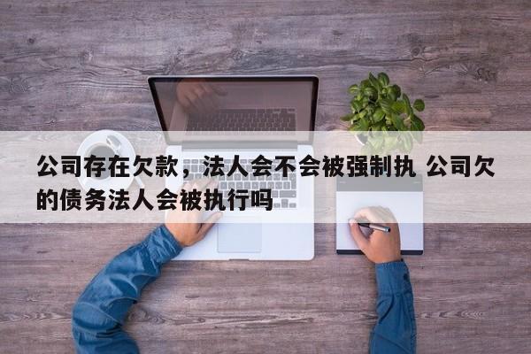 公司存在欠款，法人会不会被强制执 公司欠的债务法人会被执行吗