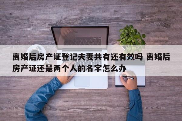 离婚后房产证登记夫妻共有还有效吗 离婚后房产证还是两个人的名字怎么办