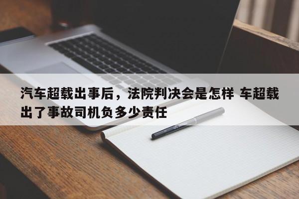 汽车超载出事后，法院判决会是怎样 车超载出了事故司机负多少责任