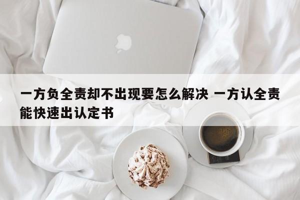 一方负全责却不出现要怎么解决 一方认全责能快速出认定书