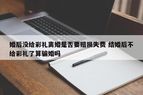 婚后没给彩礼离婚是否要赔损失费 结婚后不给彩礼了算骗婚吗