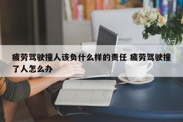 疲劳驾驶撞人该负什么样的责任 疲劳驾驶撞了人怎么办