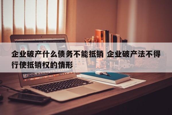 企业破产什么债务不能抵销 企业破产法不得行使抵销权的情形