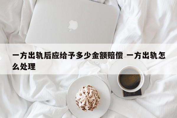 一方出轨后应给予多少金额赔偿 一方出轨怎么处理