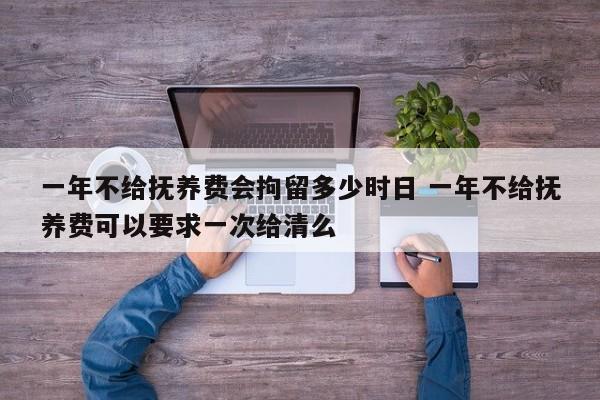 一年不给抚养费会拘留多少时日 一年不给抚养费可以要求一次给清么