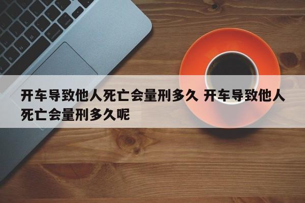 开车导致他人死亡会量刑多久 开车导致他人死亡会量刑多久呢
