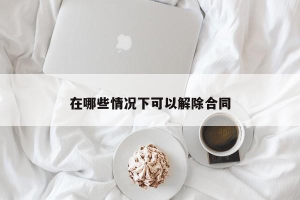 在哪些情况下可以解除合同