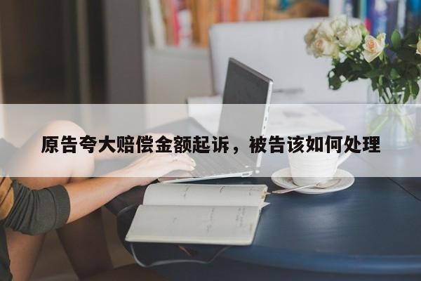 原告夸大赔偿金额起诉，被告该如何处理