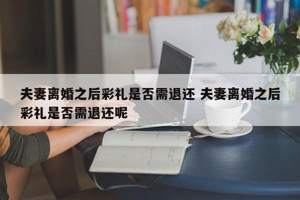 夫妻离婚之后彩礼是否需退还 夫妻离婚之后彩礼是否需退还呢