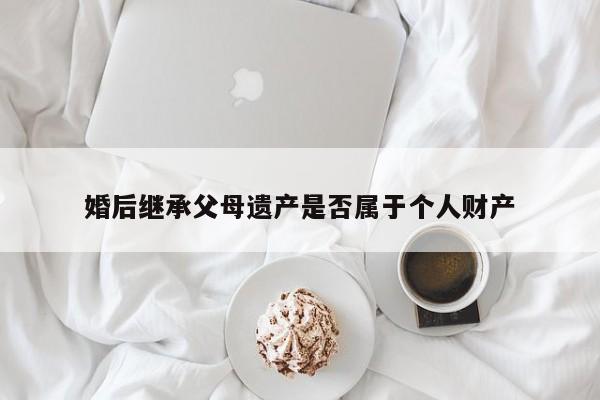 婚后继承父母遗产是否属于个人财产