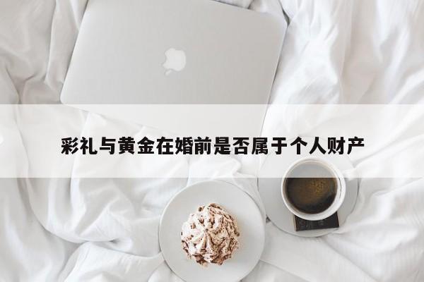 彩礼与黄金在婚前是否属于个人财产