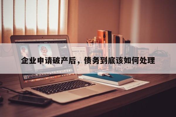 企业申请破产后，债务到底该如何处理