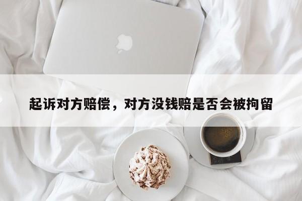 起诉对方赔偿，对方没钱赔是否会被拘留